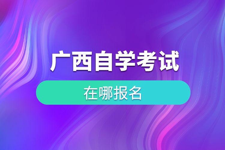 廣西自學(xué)考試在哪兒報名