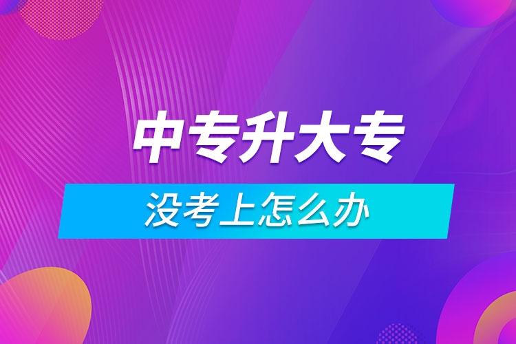 中專升大專沒(méi)考上怎么辦