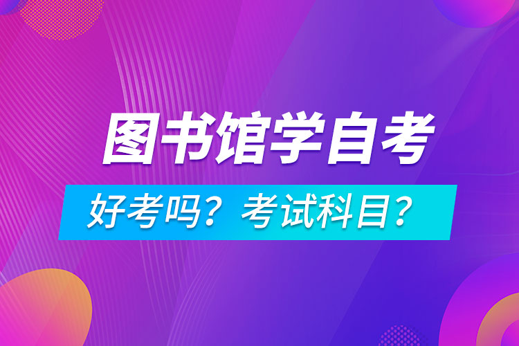 圖書館學專業(yè)成人自考好考嗎？考試科目有哪些？