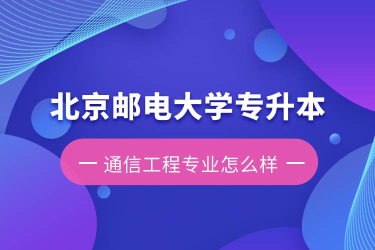 北京郵電大學(xué)專升本通信工程專業(yè)怎么樣？含金量如何？