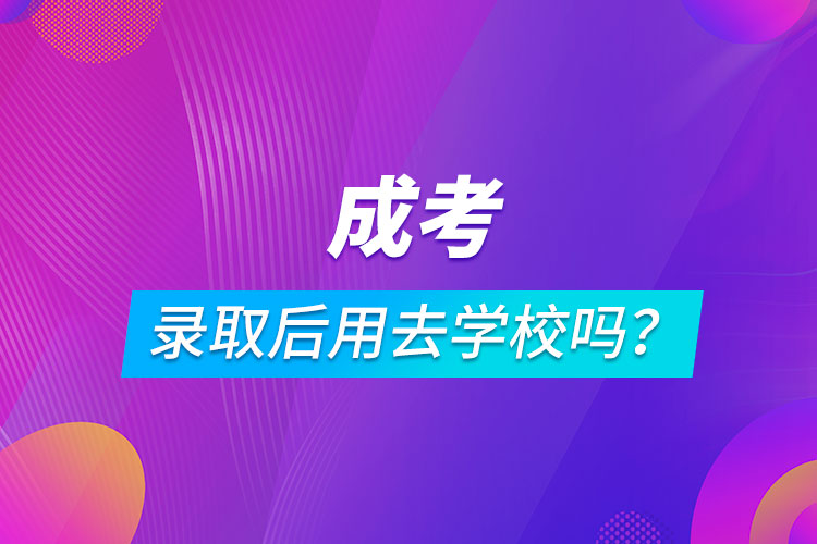 成考錄取后用去學(xué)校嗎?
