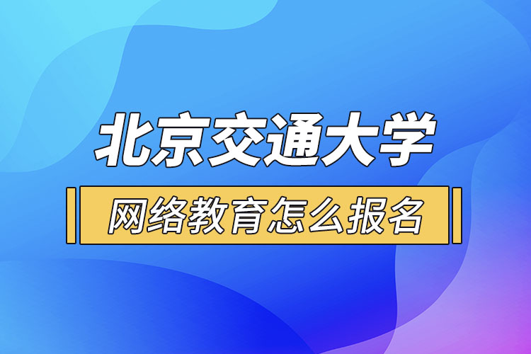 北京交通大學網(wǎng)絡教育怎么報名？