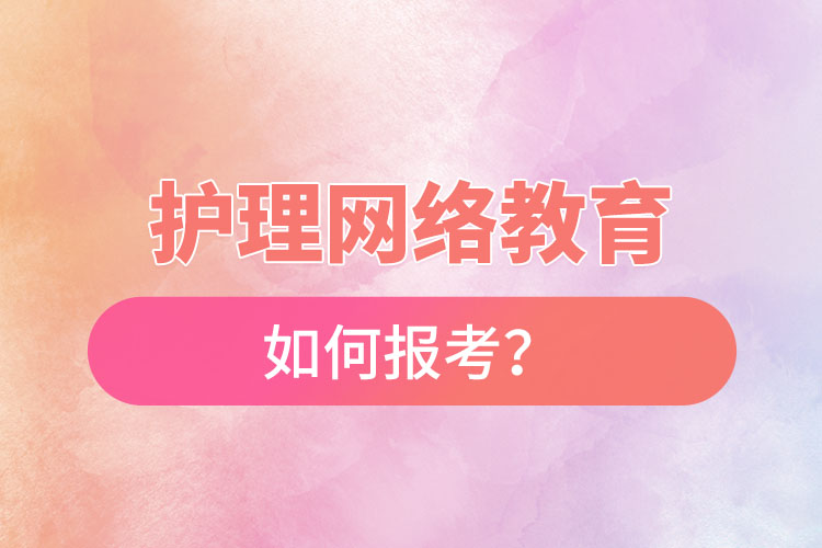 如何報(bào)考護(hù)理網(wǎng)絡(luò)教育？