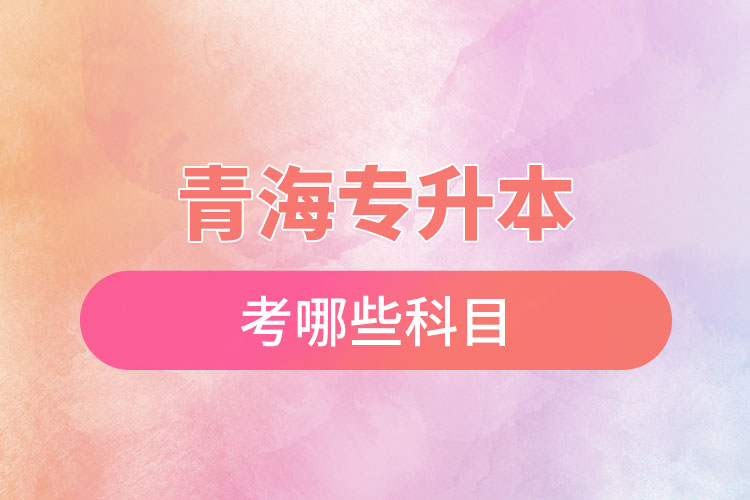 青海專(zhuān)升本考哪些科目？