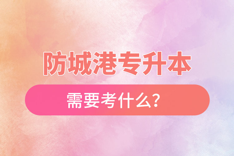 防城港專升本需要考什么？