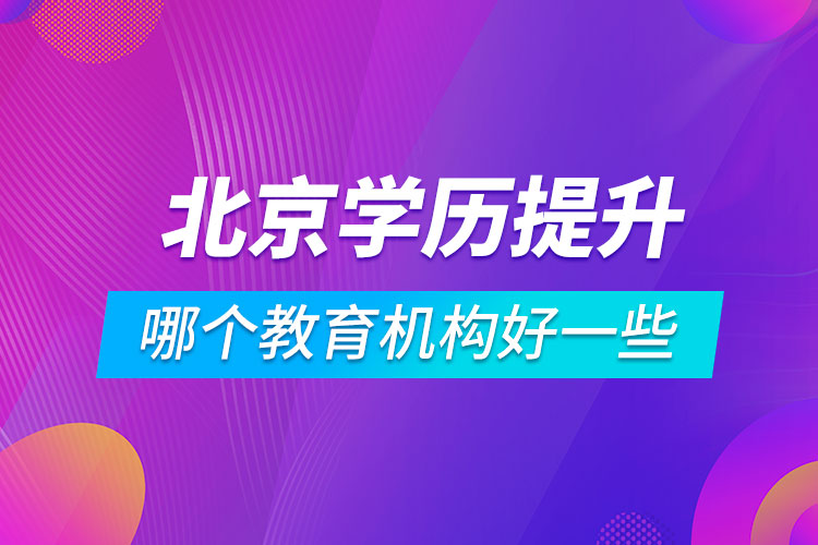 北京學(xué)歷提升哪個教育機(jī)構(gòu)好一些