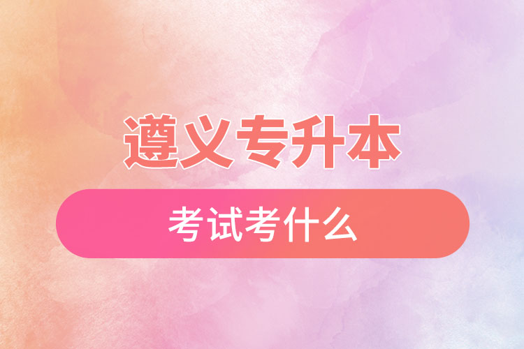 遵義專(zhuān)升本考試考什么？