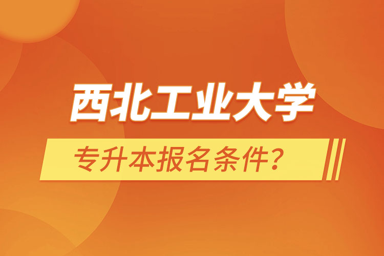 西北工業(yè)大學(xué)專升本報名條件？