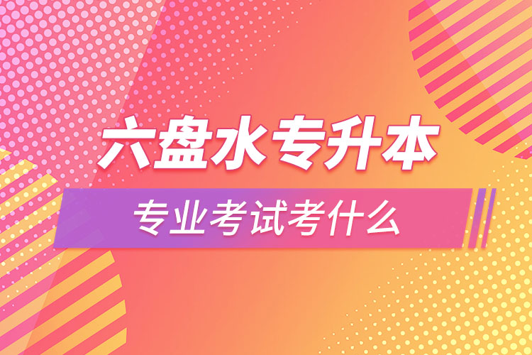 六盤水專升本專業(yè)考試題目有哪些？