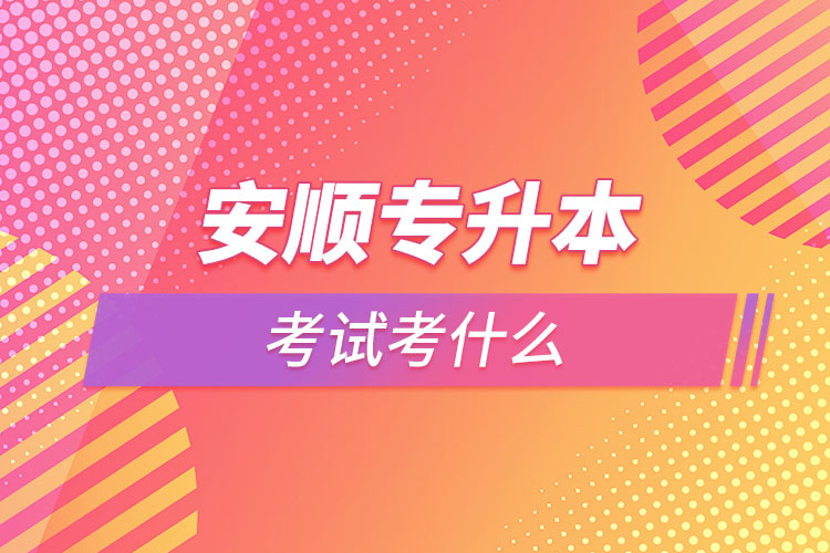 安順專升本需要考什么？