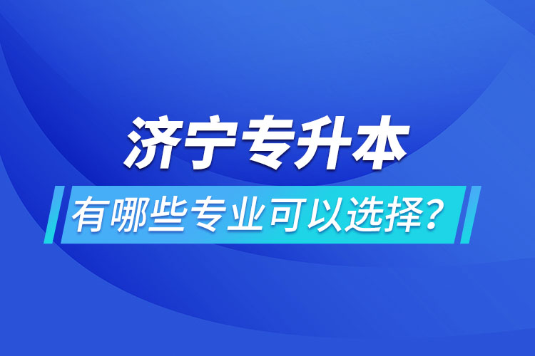 濟寧專升本有哪些專業(yè)可以選擇？