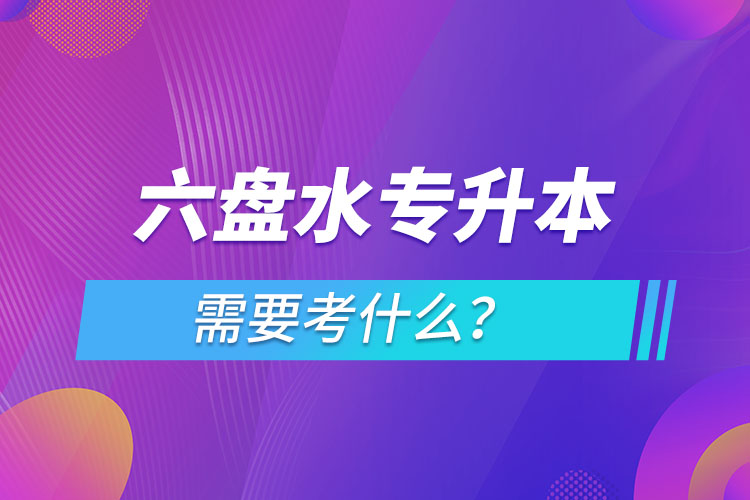 六盤水專升本需要考什么？