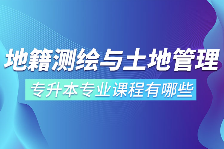 地籍測繪與土地管理網絡教育專升本專業(yè)課程有哪些？