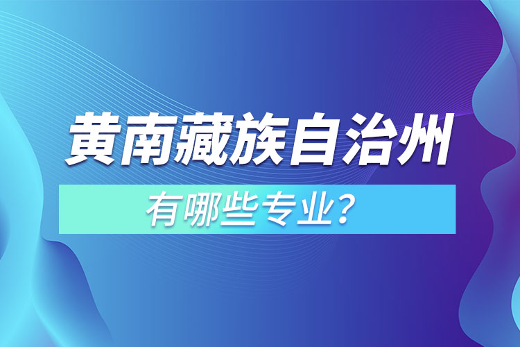 黃南藏族自治州專升本有哪些專業(yè)可以選擇？