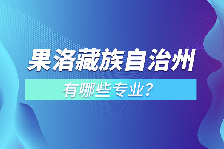 果洛藏族自治州專升本有哪些專業(yè)可以選擇？