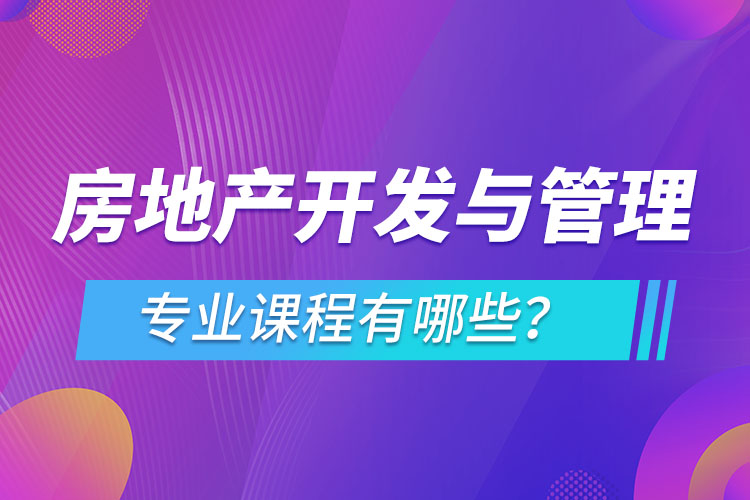 房地產開發(fā)與管理網(wǎng)絡教育專業(yè)課程有哪些？