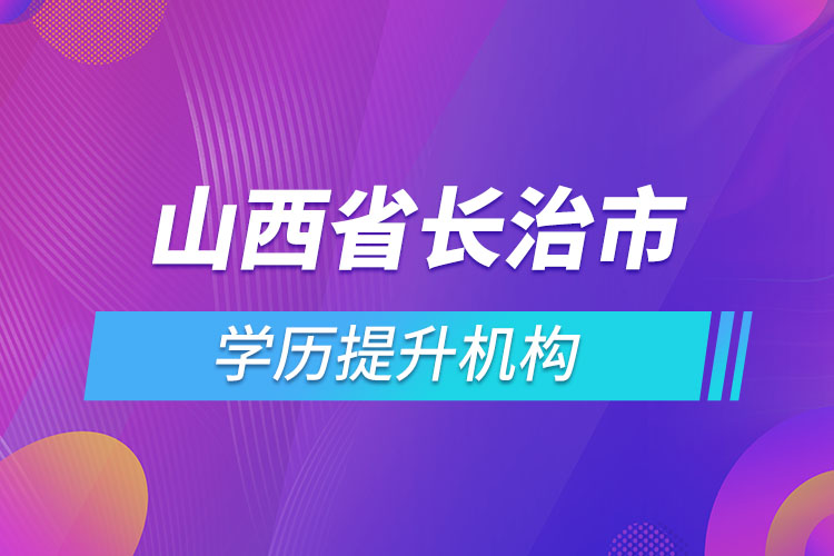 山西省長治市學歷提升機構有哪些？