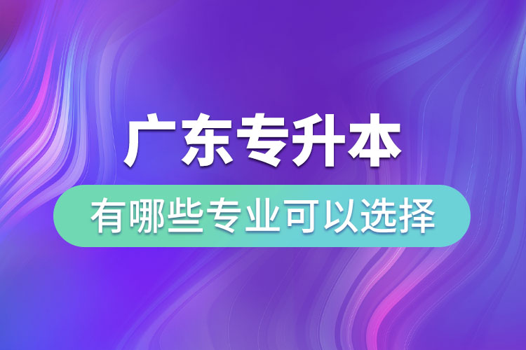 廣東專升本有哪些專業(yè)可以選擇?