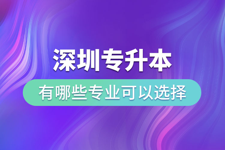 深圳專升本有哪些專業(yè)可以選擇？