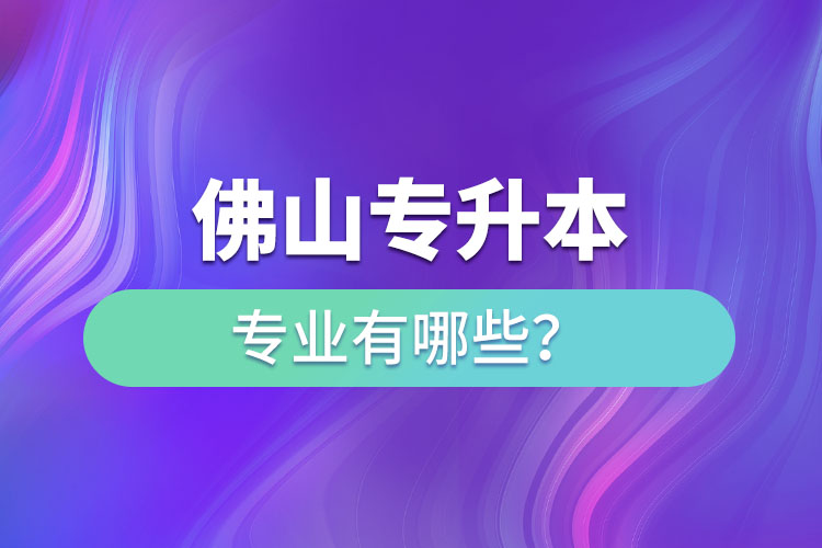 佛山專升本專業(yè)有哪些？