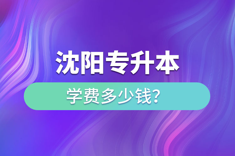 沈陽專升本學(xué)費大概多少錢一年？