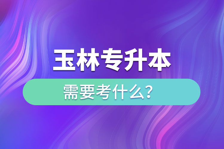 玉林專升本需要考什么？