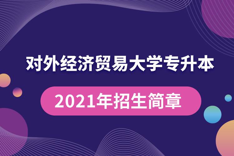 對(duì)外經(jīng)濟(jì)貿(mào)易大學(xué)專升本2021年招生簡章規(guī)定具體有哪些要求？
