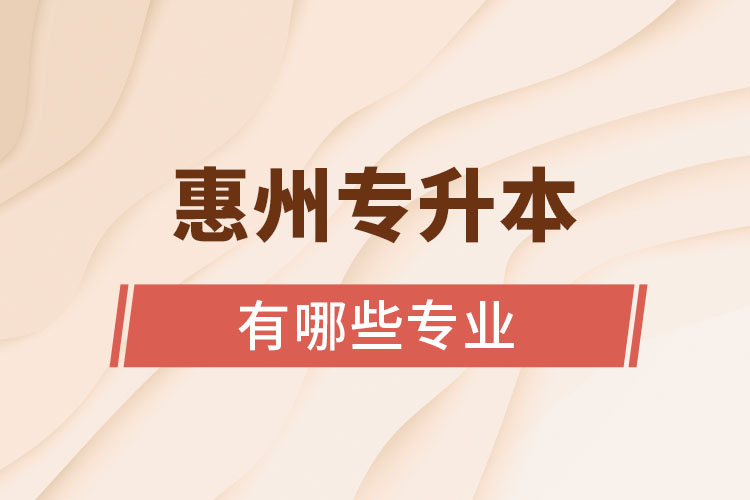 惠州專升本有哪些專業(yè)可以選擇？