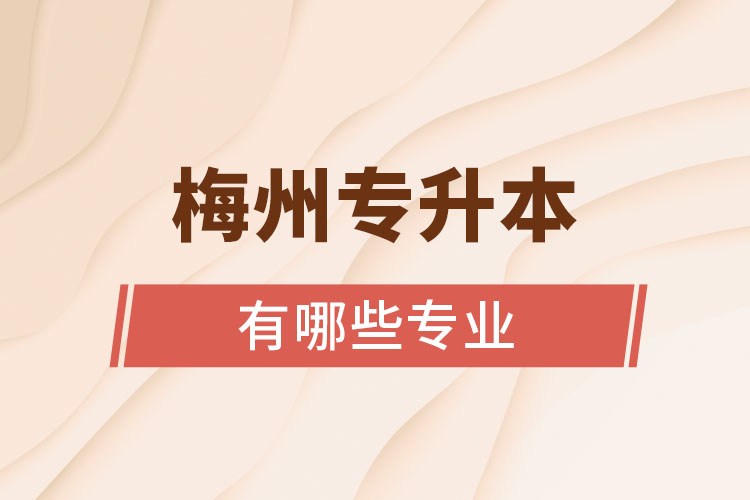 梅州專升本有哪些專業(yè)可以選擇?