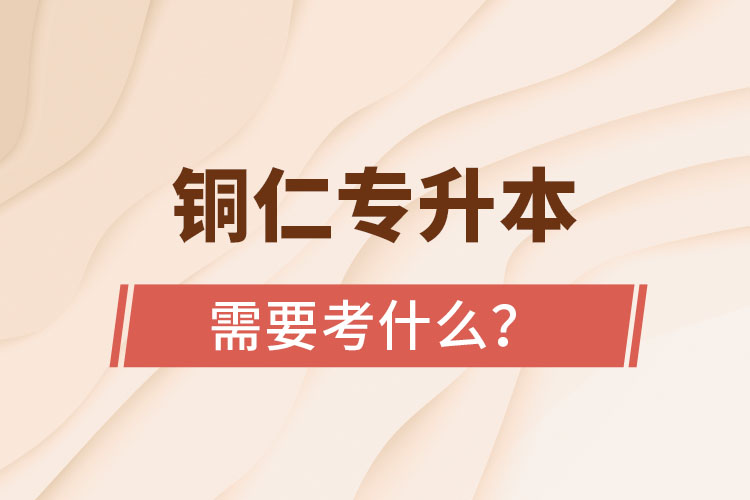 銅仁專升本需要考什么？