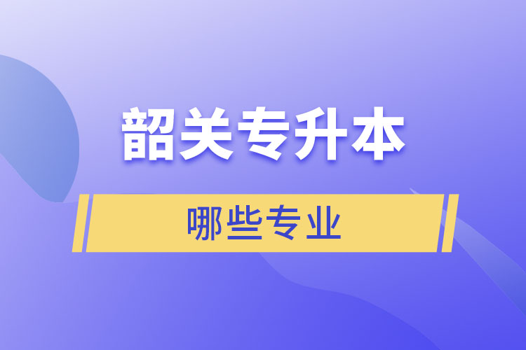 韶關(guān)專升本有哪些專業(yè)可以選擇？