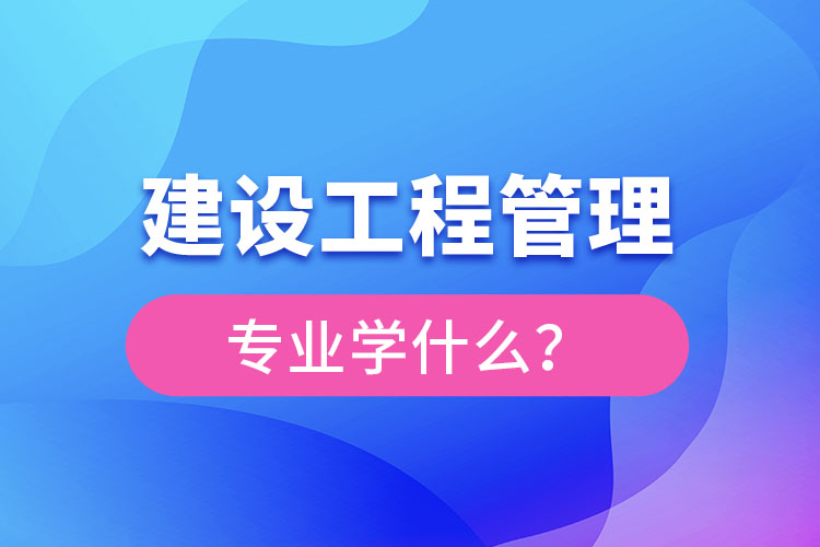 建設(shè)工程管理專業(yè)學什么？