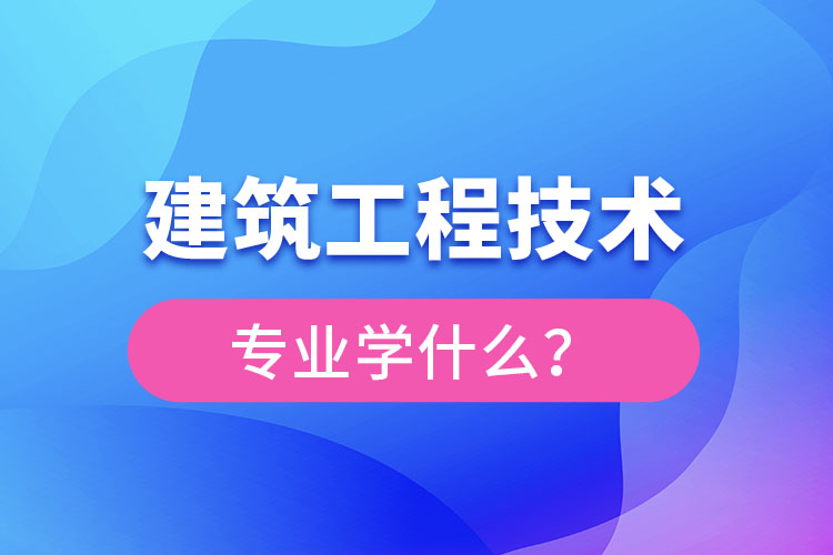 建筑工程技術(shù)專業(yè)主要學(xué)什么？