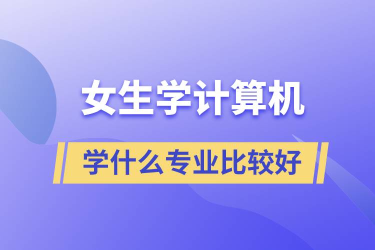 女生學計算機學什么專業(yè)比較好