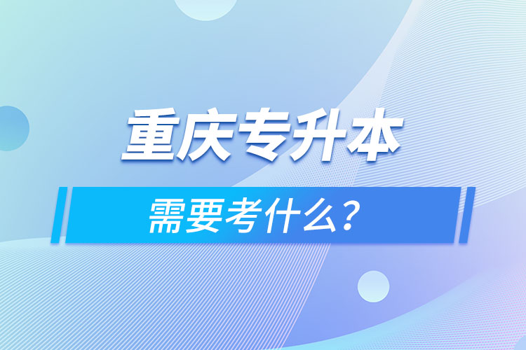 重慶專升本需要考什么？