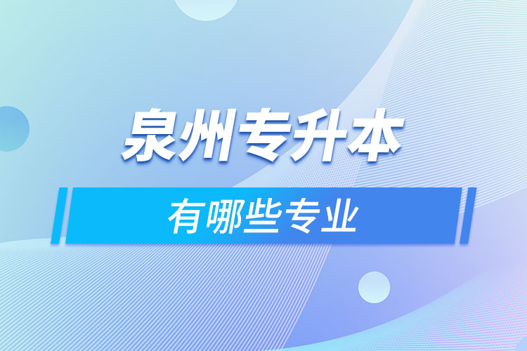 泉州專升本有哪些專業(yè)可以選擇？