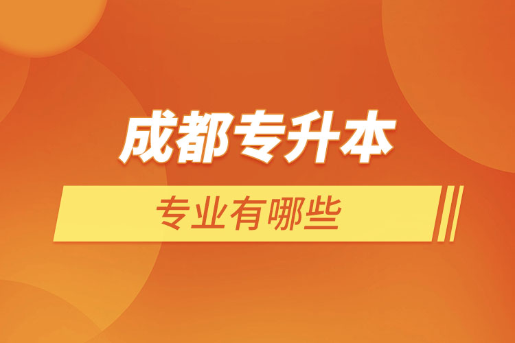 成都專升本有哪些專業(yè)可以選擇?