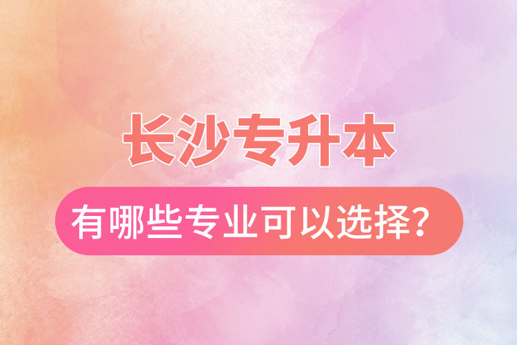 長(zhǎng)沙專升本有哪些專業(yè)可以選擇？