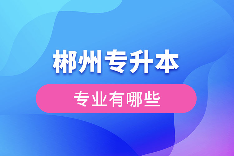 郴州專升本有哪些專業(yè)可以選擇？