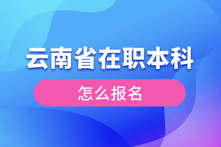 云南省在職本科學(xué)歷提升怎么報(bào)名？