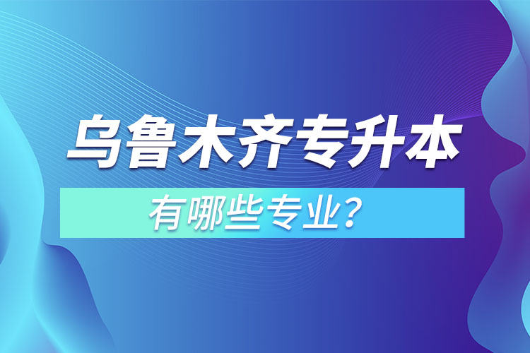 烏魯木齊專升本有哪些專業(yè)可以選擇？