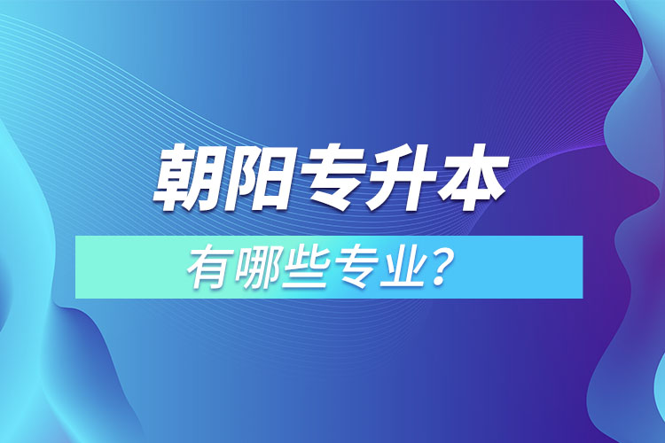 朝陽專升本有哪些專業(yè)可以選擇？