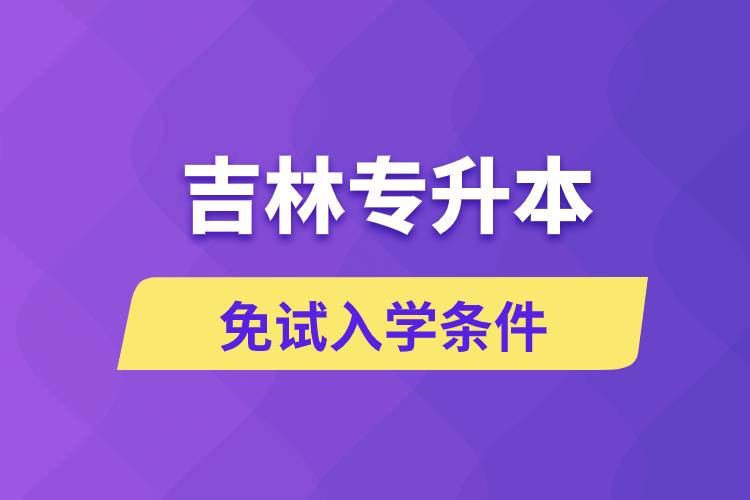 吉林專(zhuān)升本考生能免試入學(xué)嗎和免試錄取條件是什么？