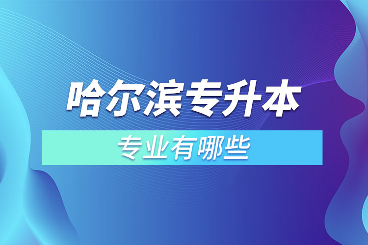 哈爾濱專升本有哪些專業(yè)可以選擇？