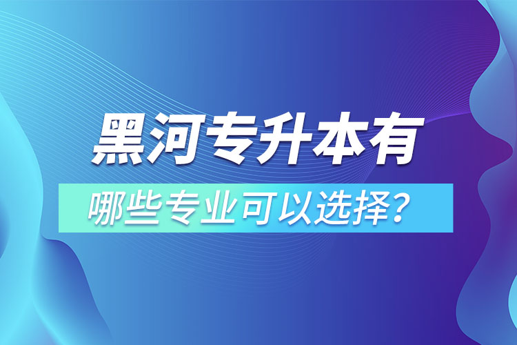 黑河專升本有哪些專業(yè)可以選擇？