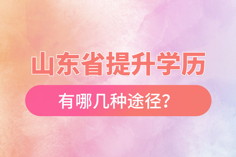 山東省提升學(xué)歷有哪幾種途徑？