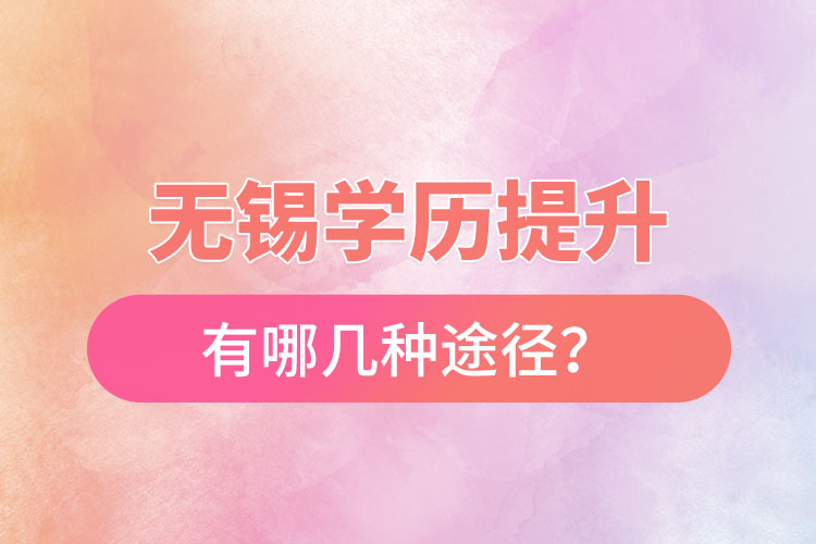 無錫省提升學(xué)歷有哪幾種途徑？