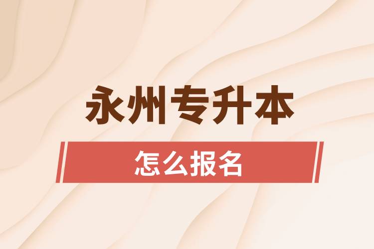 永州專升本網(wǎng)站入口和怎么報名流程