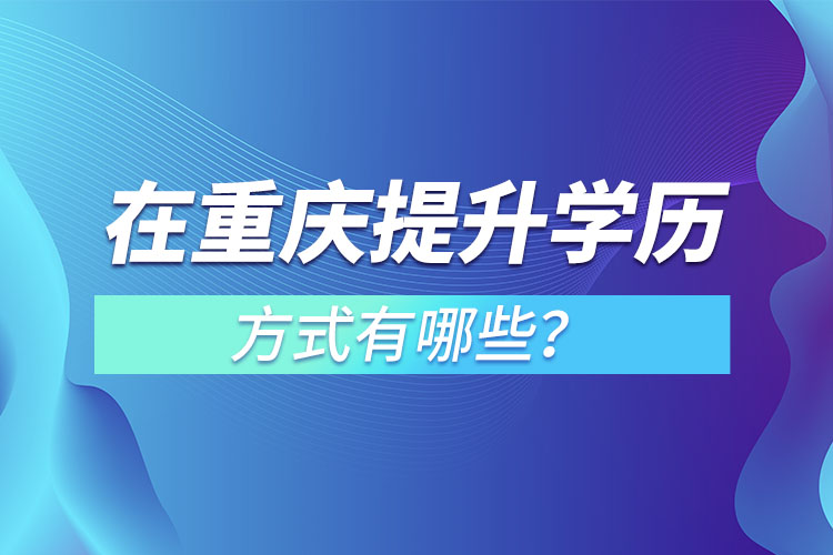 在重慶提升學(xué)歷的方式有哪些？