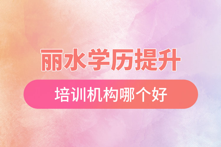 麗水學(xué)歷提升培訓(xùn)機(jī)構(gòu)哪個(gè)好？